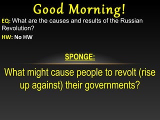 Good Morning!
EQ: What are the causes and results of the Russian
Revolution?
HW: No HW


                      SPONGE:

What might cause people to revolt (rise
   up against) their governments?
 