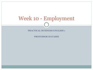 Week 10 - Employment

   PRACTICAL BUSINESS ENGLISH 1

       PROFESSOR HAYASHI
 