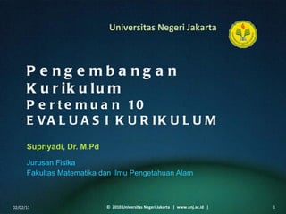 Pengembangan Kurikulum Pertemuan 10 EVALUASI KURIKULUM Supriyadi, Dr. M.Pd ,[object Object],[object Object],02/02/11 ©  2010 Universitas Negeri Jakarta  |  www.unj.ac.id  | 