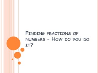 FINDING FRACTIONS OF
NUMBERS – HOW DO YOU DO
IT?
 