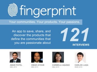 Your communities. Your products. Your passions.
An app to save, share, and
discover the products that
define the communities that
you are passionate about
121INTERVIEWS
AMAR PATEL
MBA 2015
OMAR AYOUB
MBA 2015
CARMELA AQUINO
MBA 2015
CARLOS LASA
MIMS 2016
 