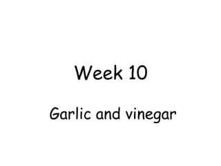 Week 10
Garlic and vinegar
 