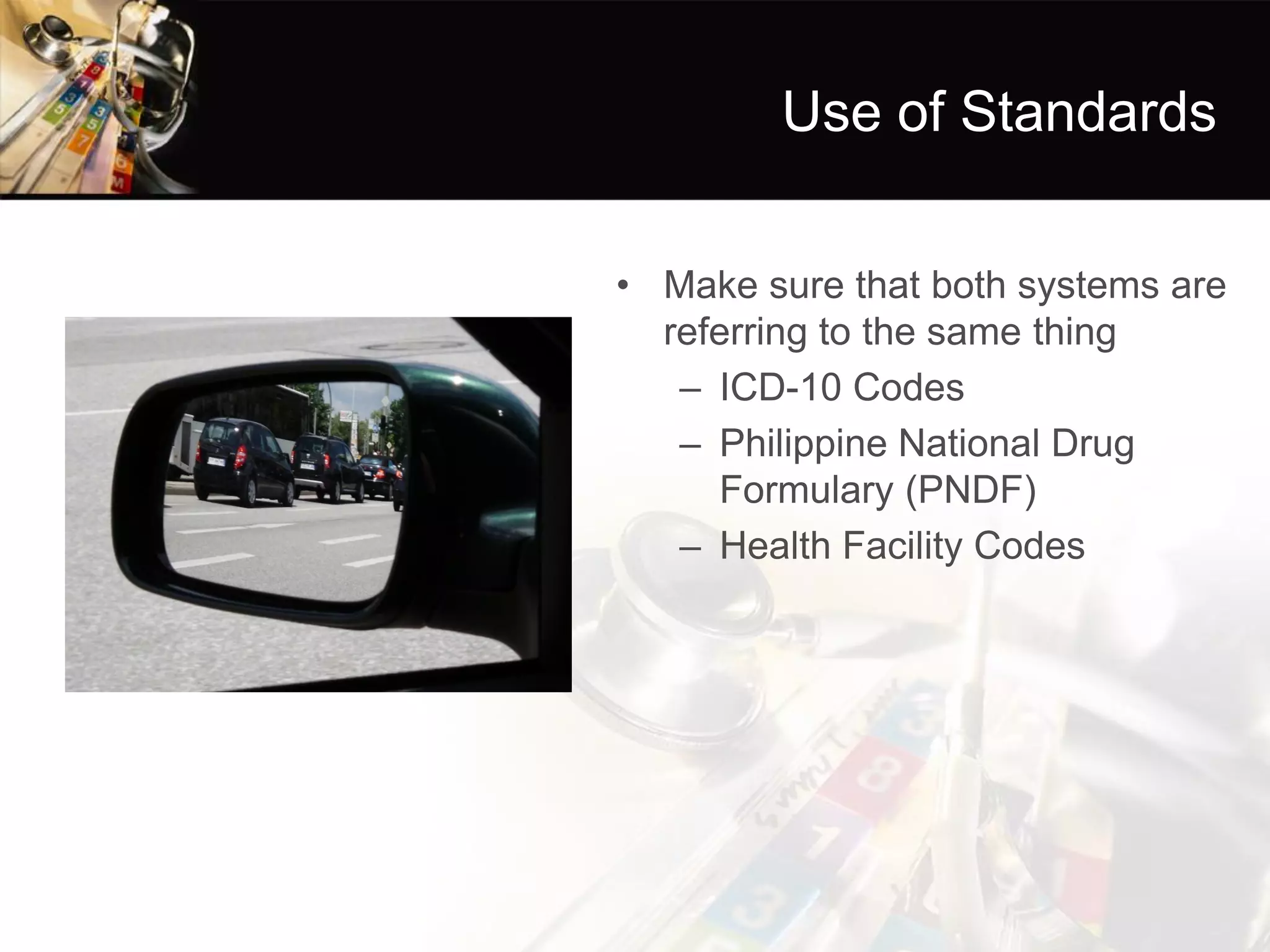 Use of Standards 
•Make sure that both systems are referring to the same thing 
–ICD-10 Codes 
–Philippine National Drug Formulary (PNDF) 
–Health Facility Codes  