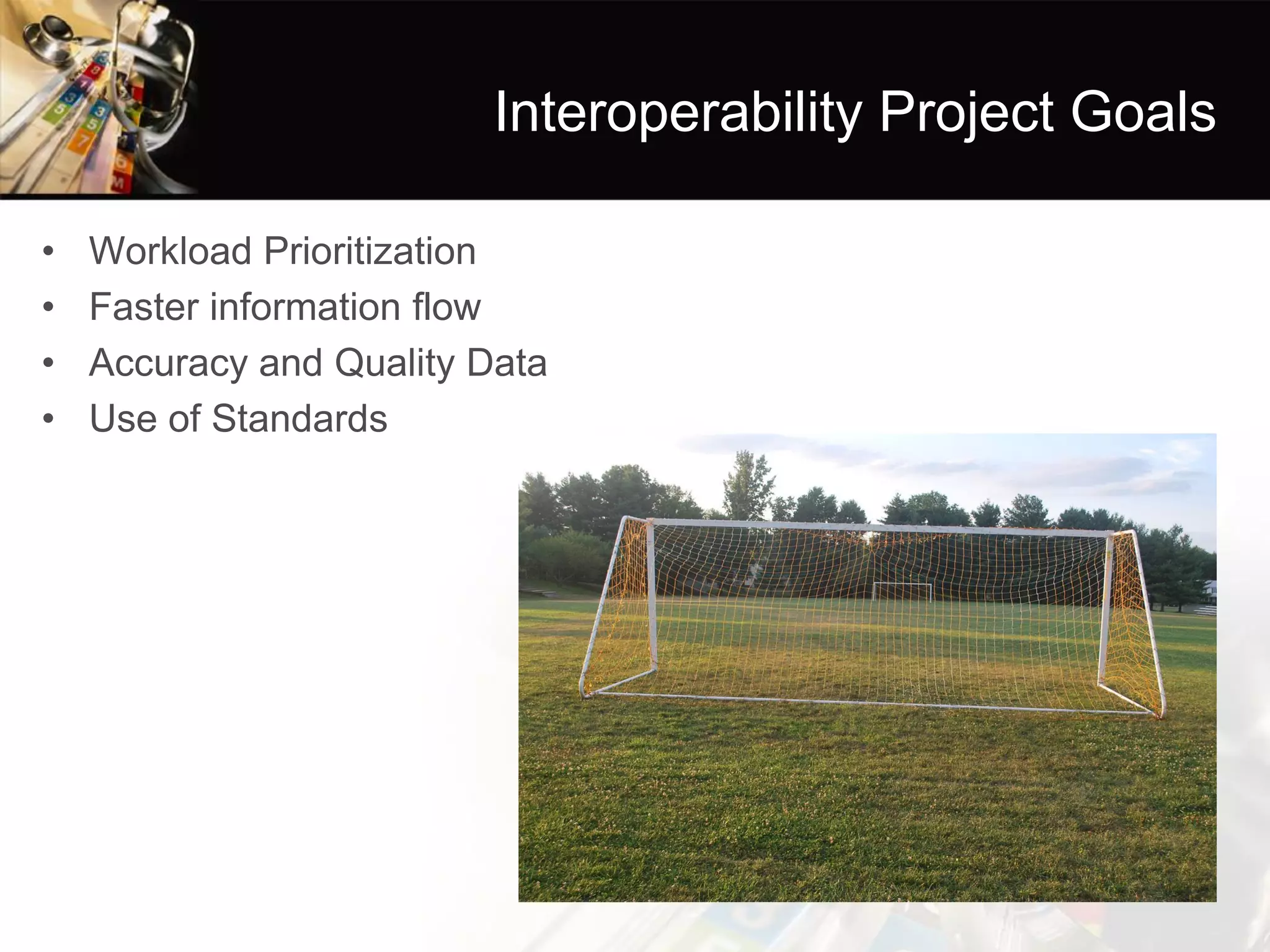 Interoperability Project Goals 
•Workload Prioritization 
•Faster information flow 
•Accuracy and Quality Data 
•Use of Standards  