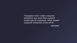 - John Lasseter
“Computers don’t create computer
animation any more than a pencil
creates pencil animation. What creates
computer animation is the artist.”
 