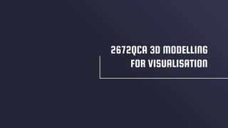 2672QCA 3D MODELLING
FOR VISUALISATION
 