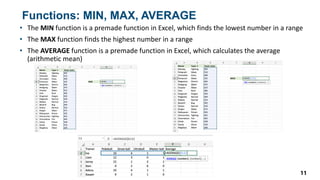 Functions: MIN, MAX, AVERAGE
• The MIN function is a premade function in Excel, which finds the lowest number in a range
• The MAX function finds the highest number in a range
• The AVERAGE function is a premade function in Excel, which calculates the average
(arithmetic mean)
11
 