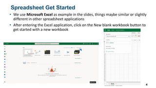 Spreadsheet Get Started
• We use Microsoft Excel as example in the slides, things maybe similar or slightly
different in other spreadsheet applications
• After entering the Excel application, click on the New blank workbook button to
get started with a new workbook
4
 