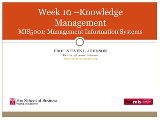 Week 10 –Knowledge
         Management
MIS5001: Management Information Systems

           PROF. STEVEN L. JOHNSON
              Twitter: @StevenLJohnson
               http://stevenljohnson.org
 