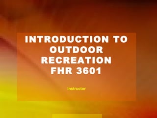 INTRODUCTION TO
OUTDOOR
RECREATION
FHR 3601
Instructor
 