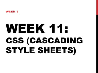 WEEK 6 
WEEK 11: 
CSS (CASCADING 
STYLE SHEETS) 
 