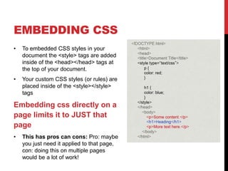 EMBEDDING CSS 
• To embedded CSS styles in your 
document the <style> tags are added 
inside of the <head></head> tags at ...