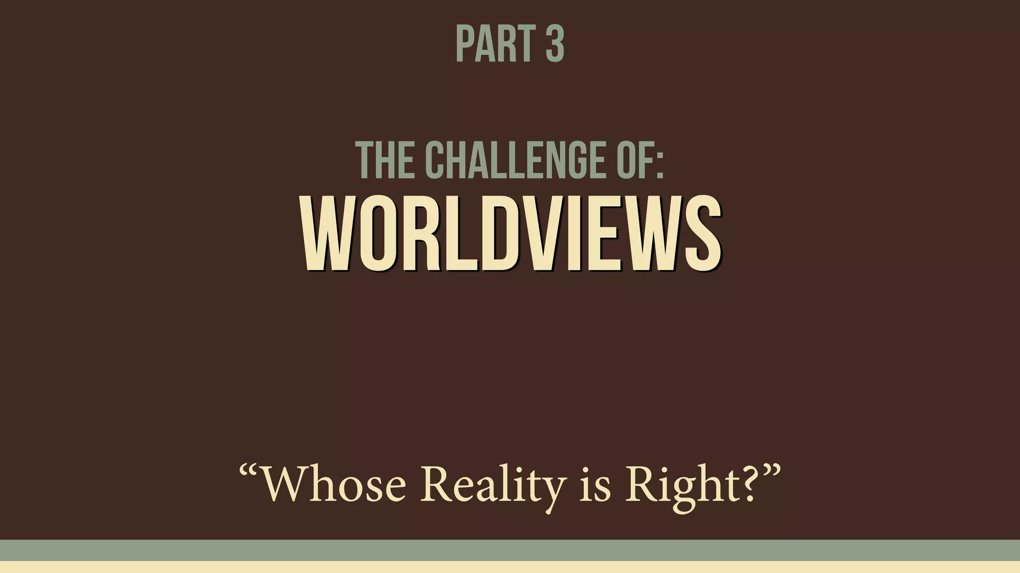 The Challenge of:
Worldviews
“Whose Reality is Right?”
Part 3
 