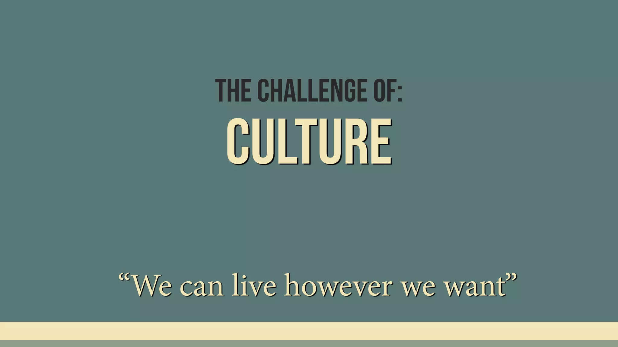 Culture
“We can live however we want”
The Challenge Of:
 