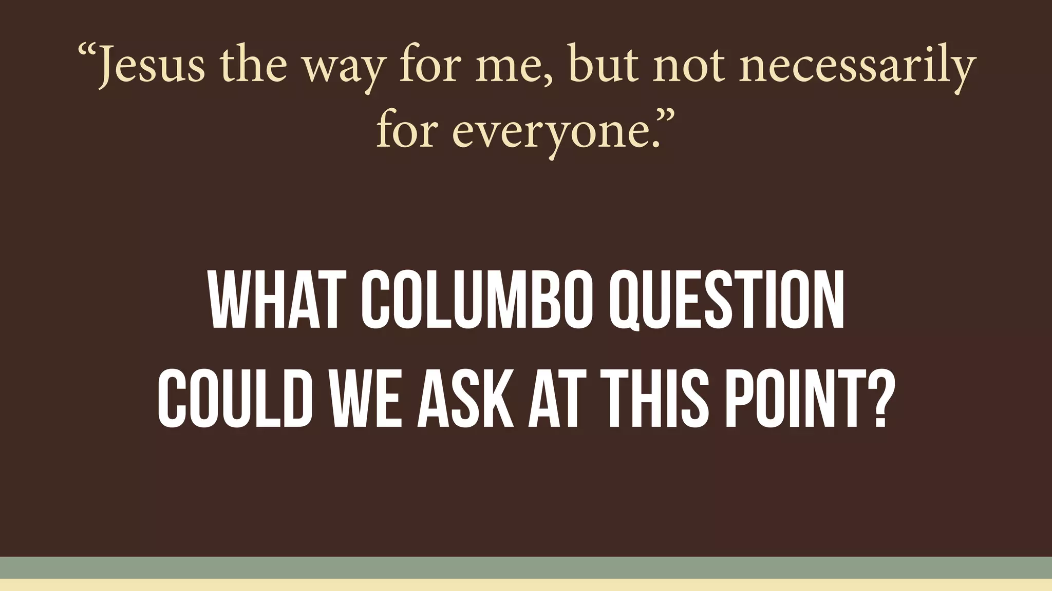 “Jesus the way for me, but not necessarily
for everyone.”
What columbo question
could we ask at this point?
 