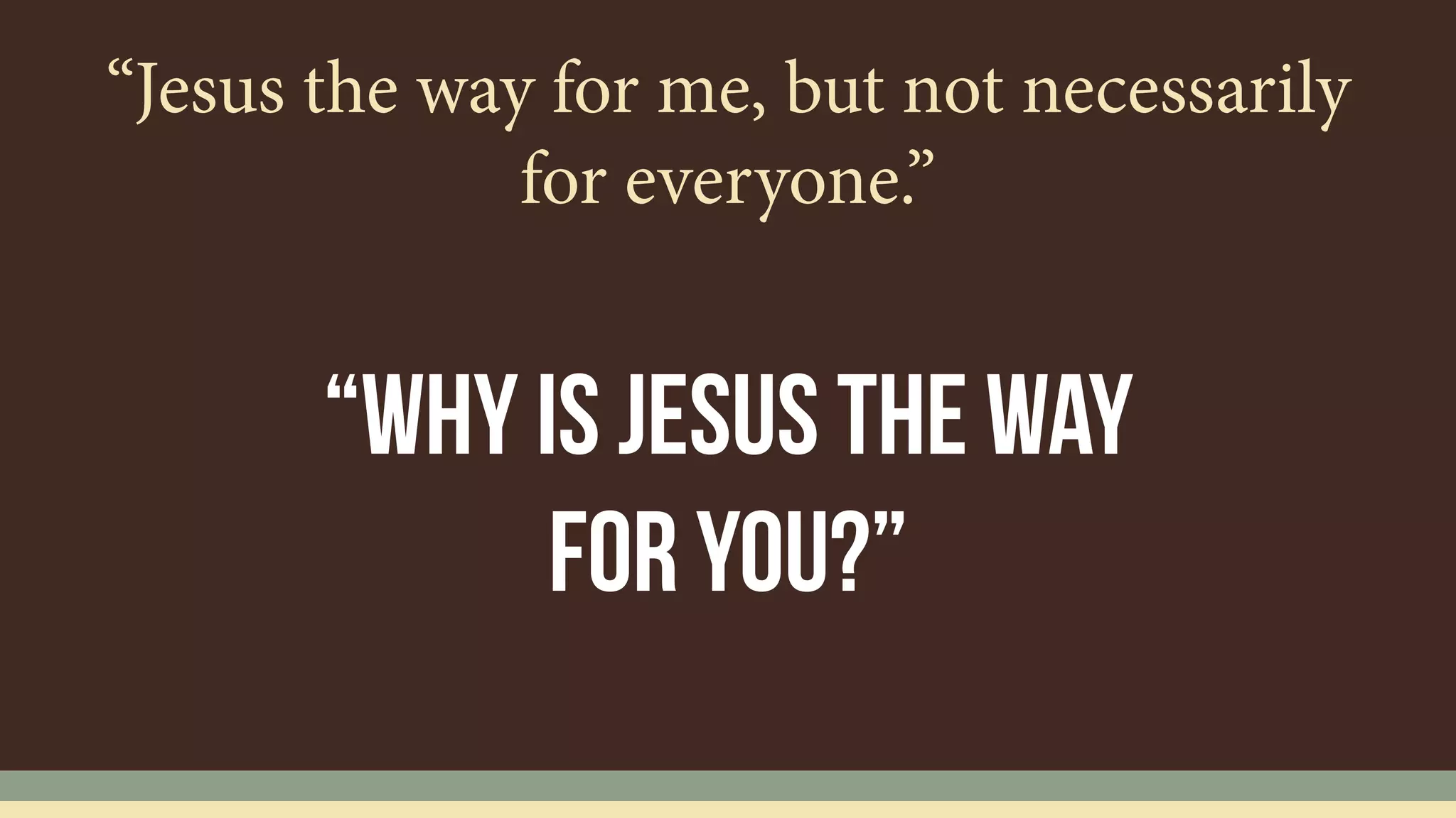 “Jesus the way for me, but not necessarily
for everyone.”
“Why is jesus the way
for you?”
 