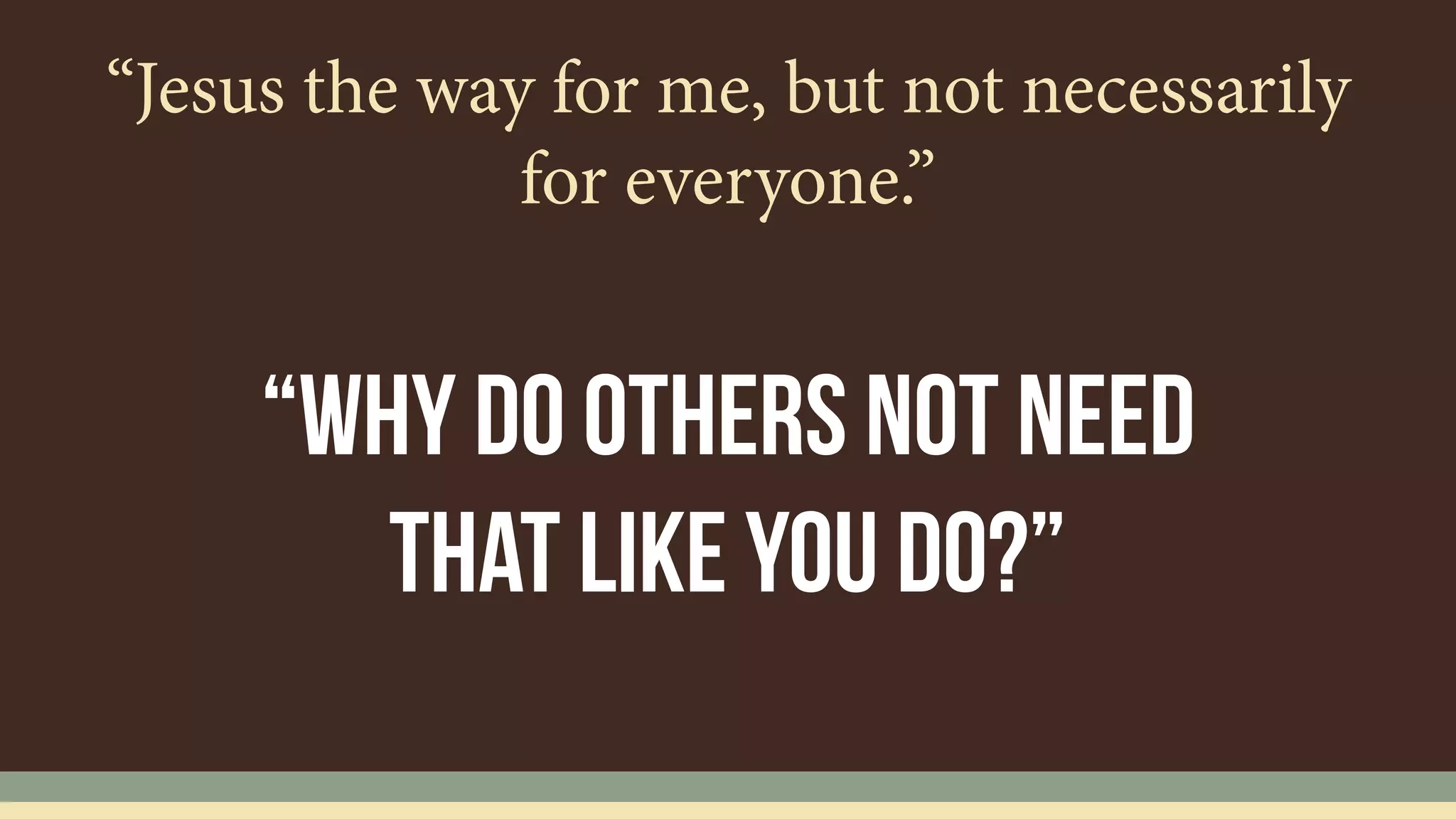 “Jesus the way for me, but not necessarily
for everyone.”
“Why do others not need
that like you do?”
 