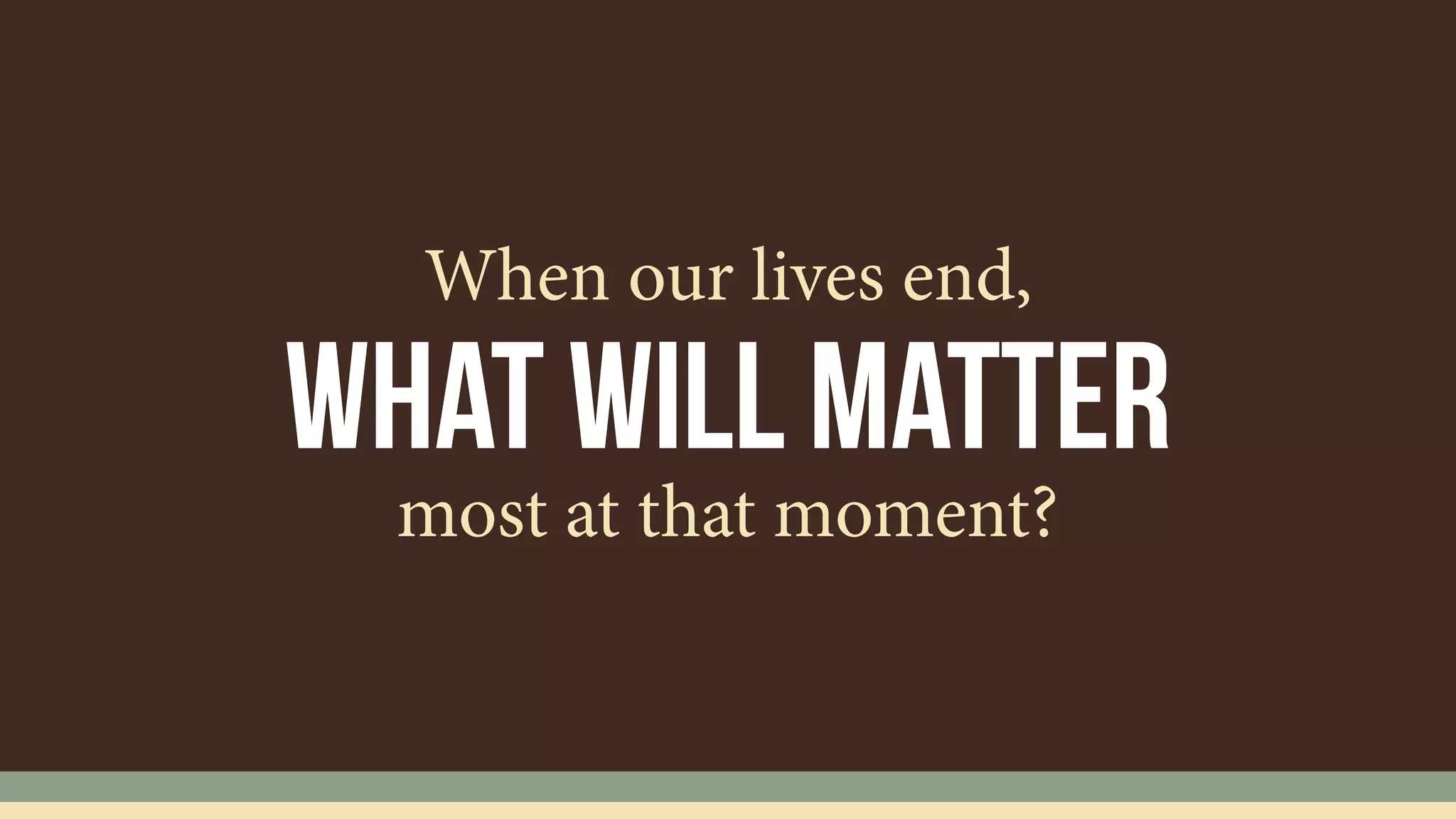 what will matter
When our lives end,
most at that moment?
 