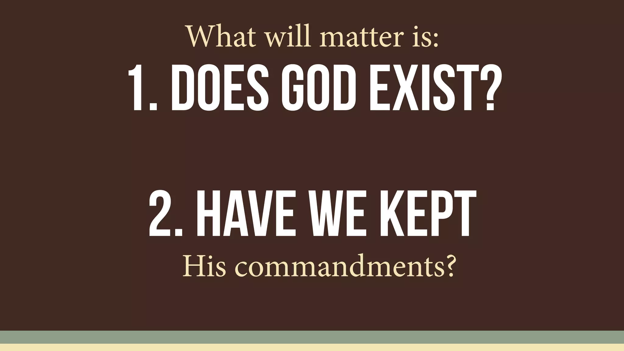 1. Does God Exist?
What will matter is:
2. hAVE WE KEPT
His commandments?
 