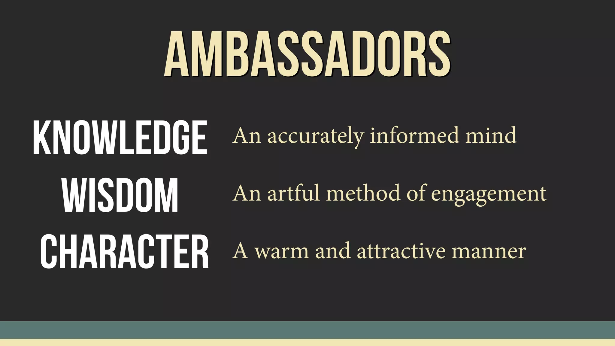Ambassadors
Knowledge
Wisdom
Character
An accurately informed mind
An artful method of engagement
A warm and attractive manner
 