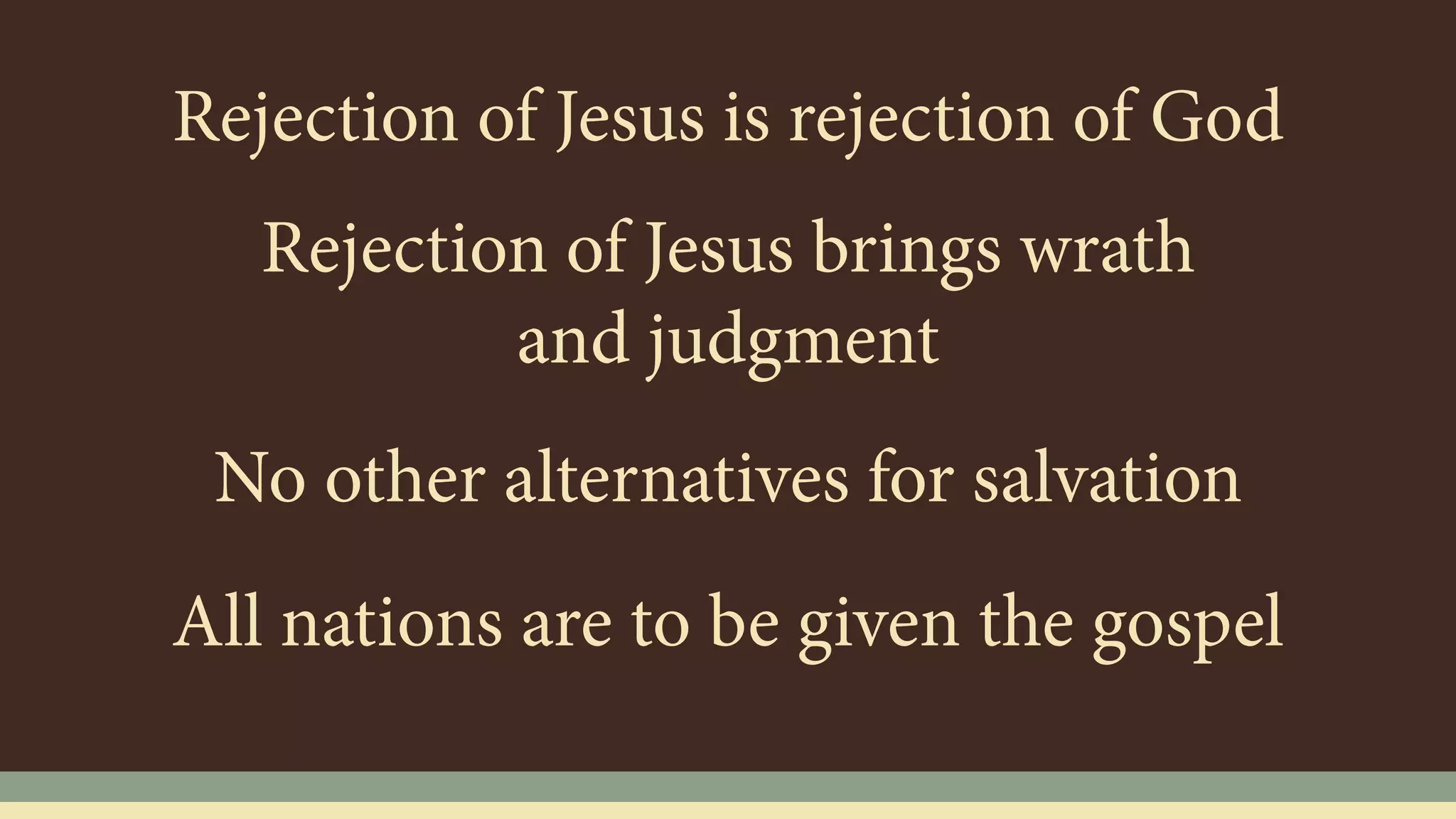 Rejection of Jesus is rejection of God
No other alternatives for salvation
All nations are to be given the gospel
Rejection of Jesus brings wrath
and judgment
 