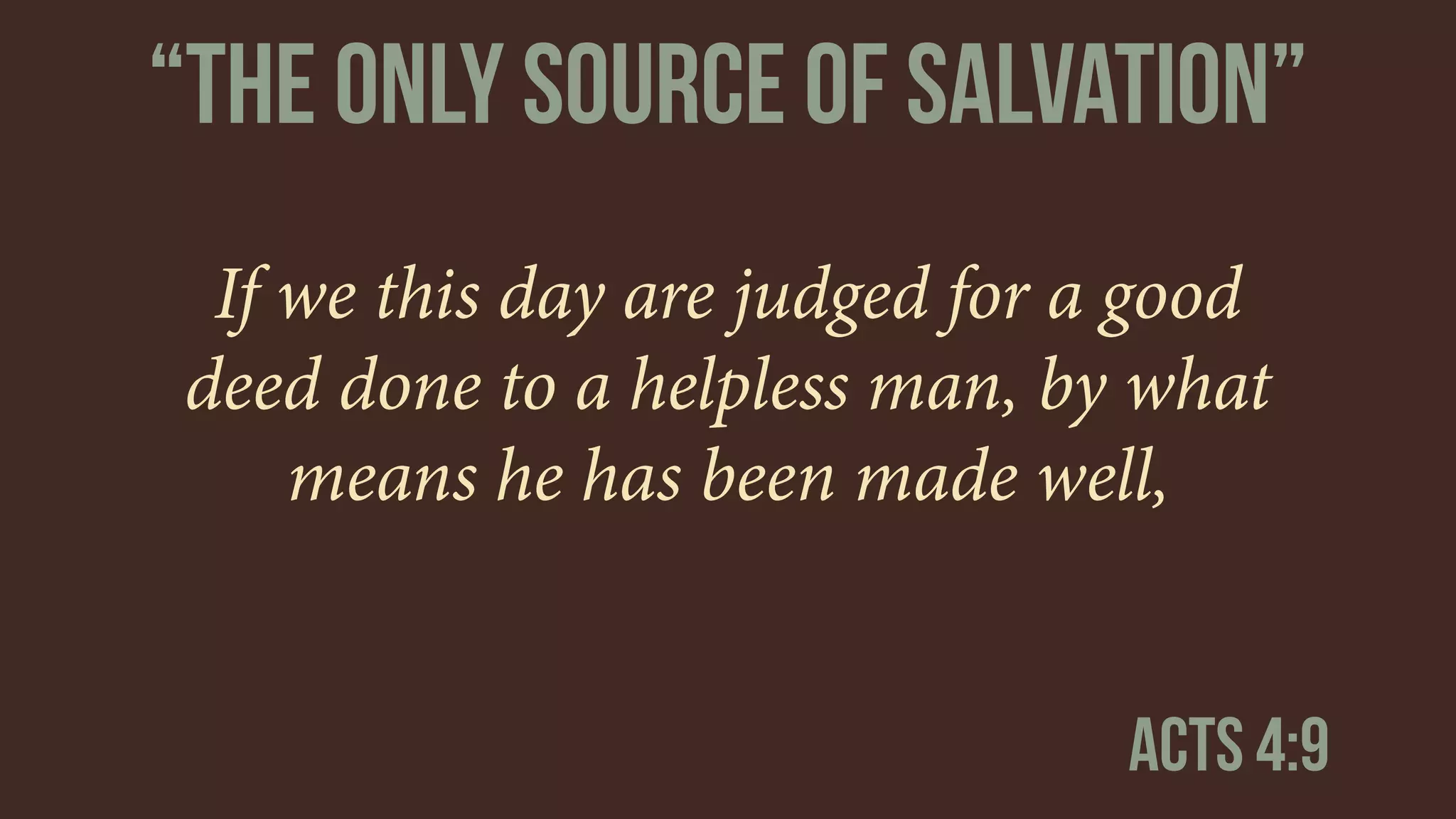 If we this day are judged for a good
deed done to a helpless man, by what
means he has been made well,
Acts 4:9
“The only source of salvation”
 