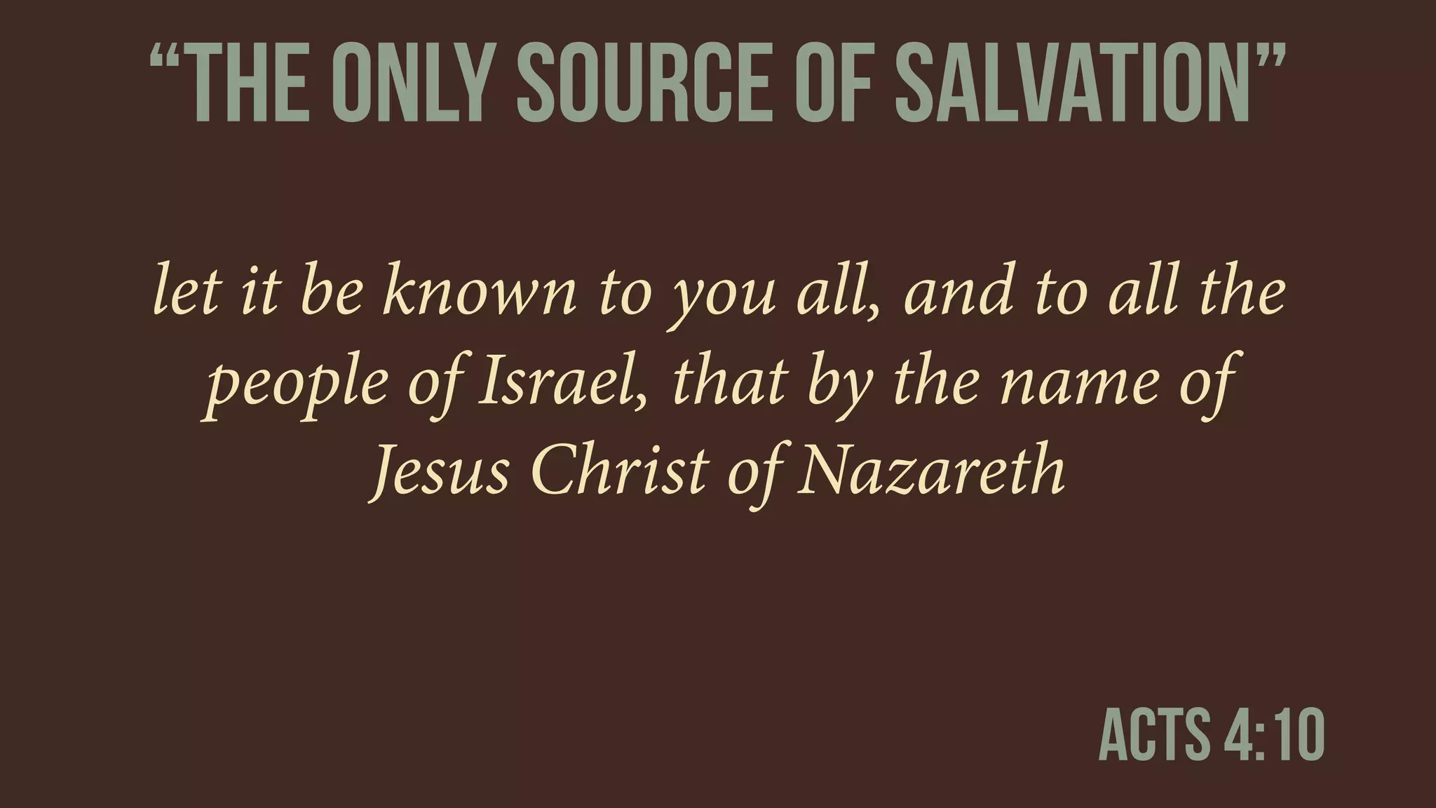 let it be known to you all, and to all the
people of Israel, that by the name of
Jesus Christ of Nazareth
Acts 4:10
“The only source of salvation”
 