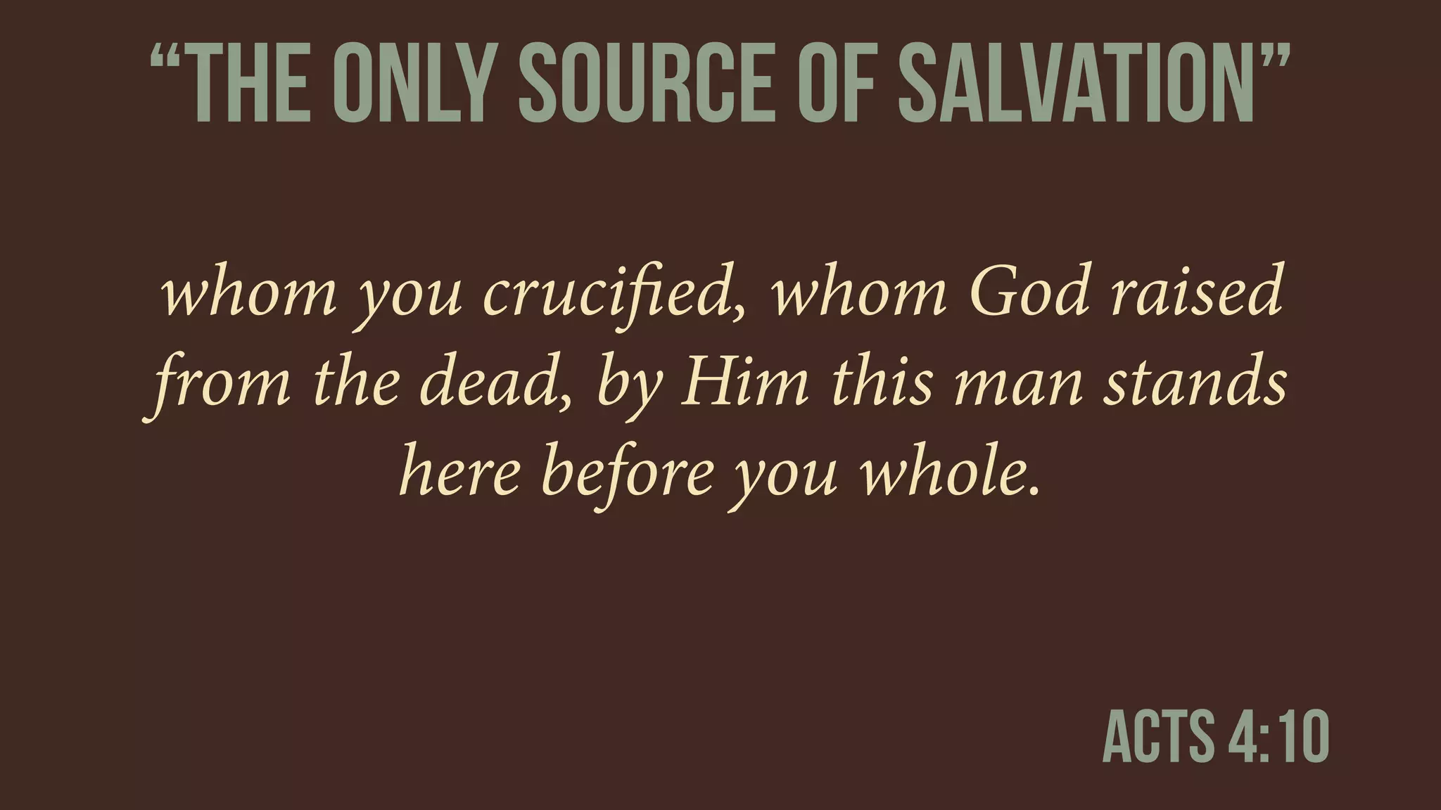 whom you cruciﬁed, whom God raised
from the dead, by Him this man stands
here before you whole.
Acts 4:10
“The only source of salvation”
 