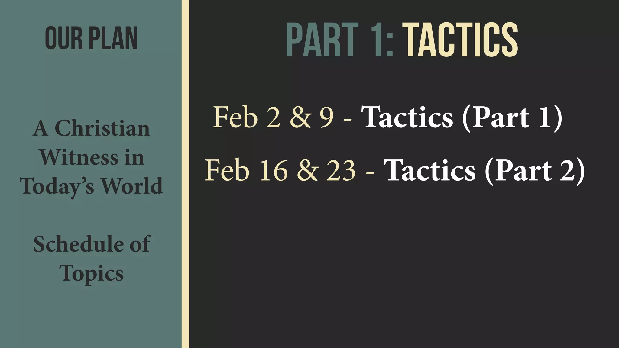 Part 1: TacticsOur Plan
A Christian
Witness in
Today’s World 
 
Schedule of
Topics
Feb 2 & 9 - Tactics (Part 1)
Feb 16 & 23 - Tactics (Part 2)
 
