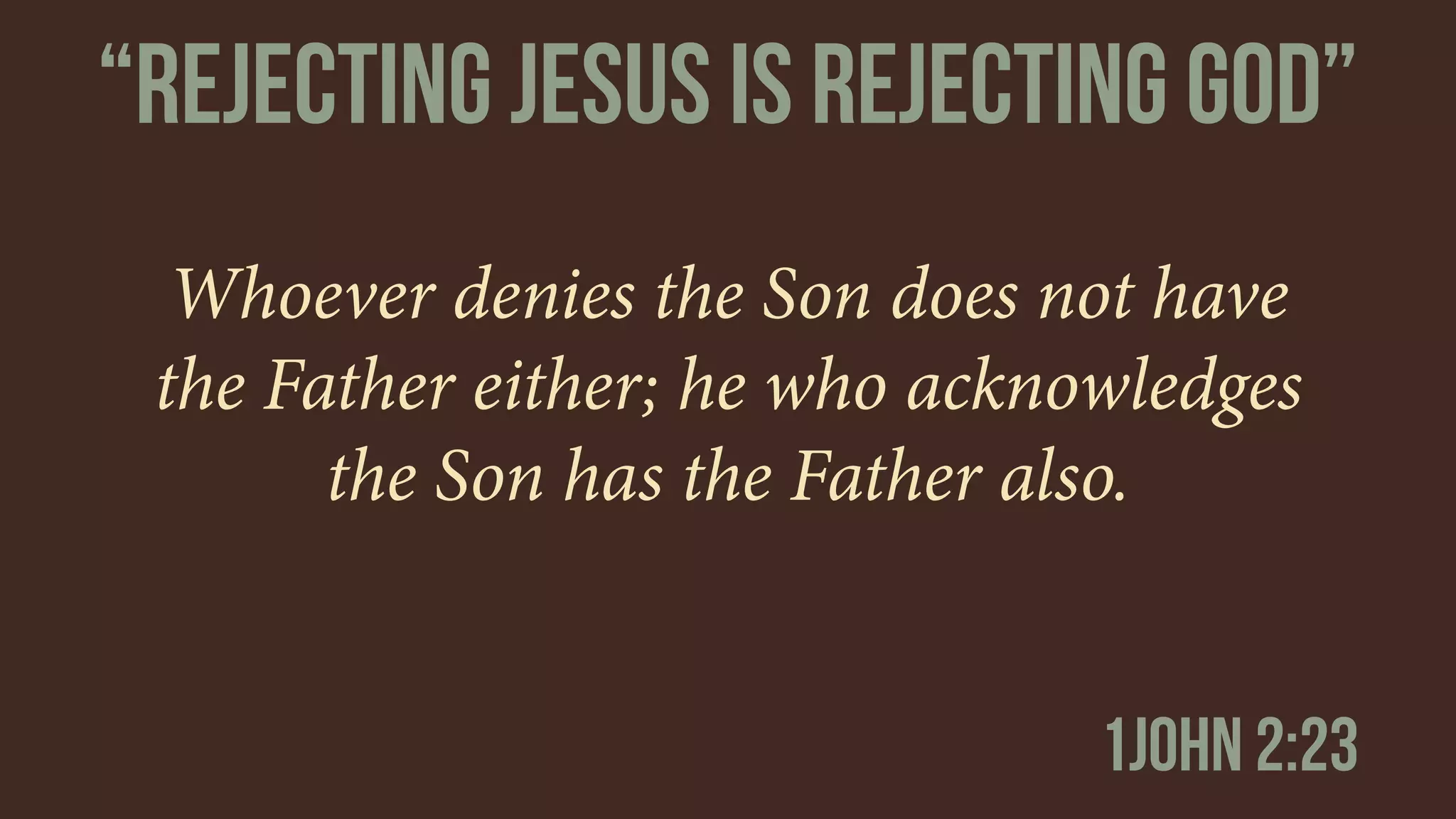 Whoever denies the Son does not have
the Father either; he who acknowledges
the Son has the Father also.
1john 2:23
“reJECTING jeSUS IS REJECTING gOD”
 