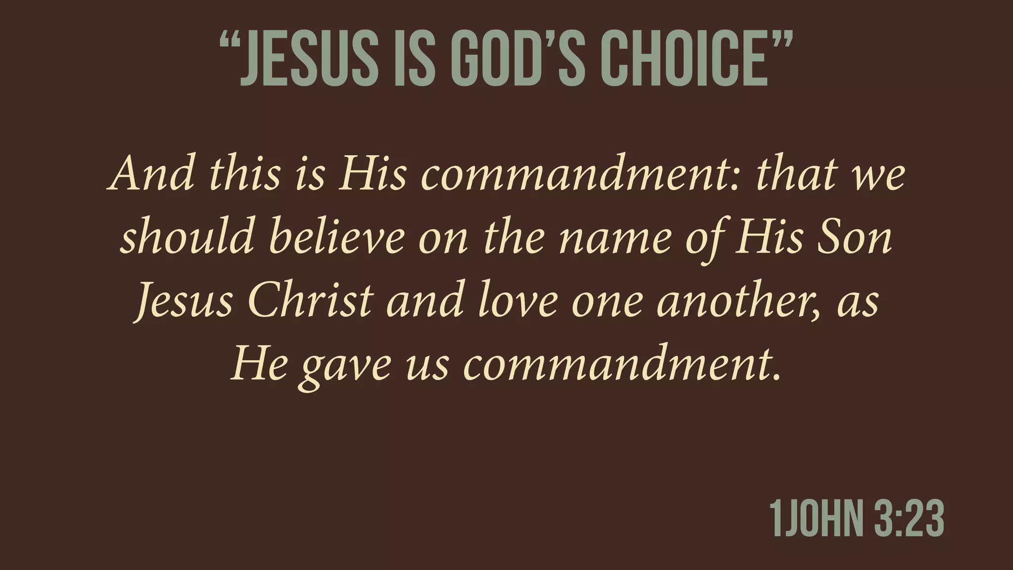 And this is His commandment: that we
should believe on the name of His Son
Jesus Christ and love one another, as
He gave us commandment.
1john 3:23
“jESUS IS gOD’S cHOICE”
 