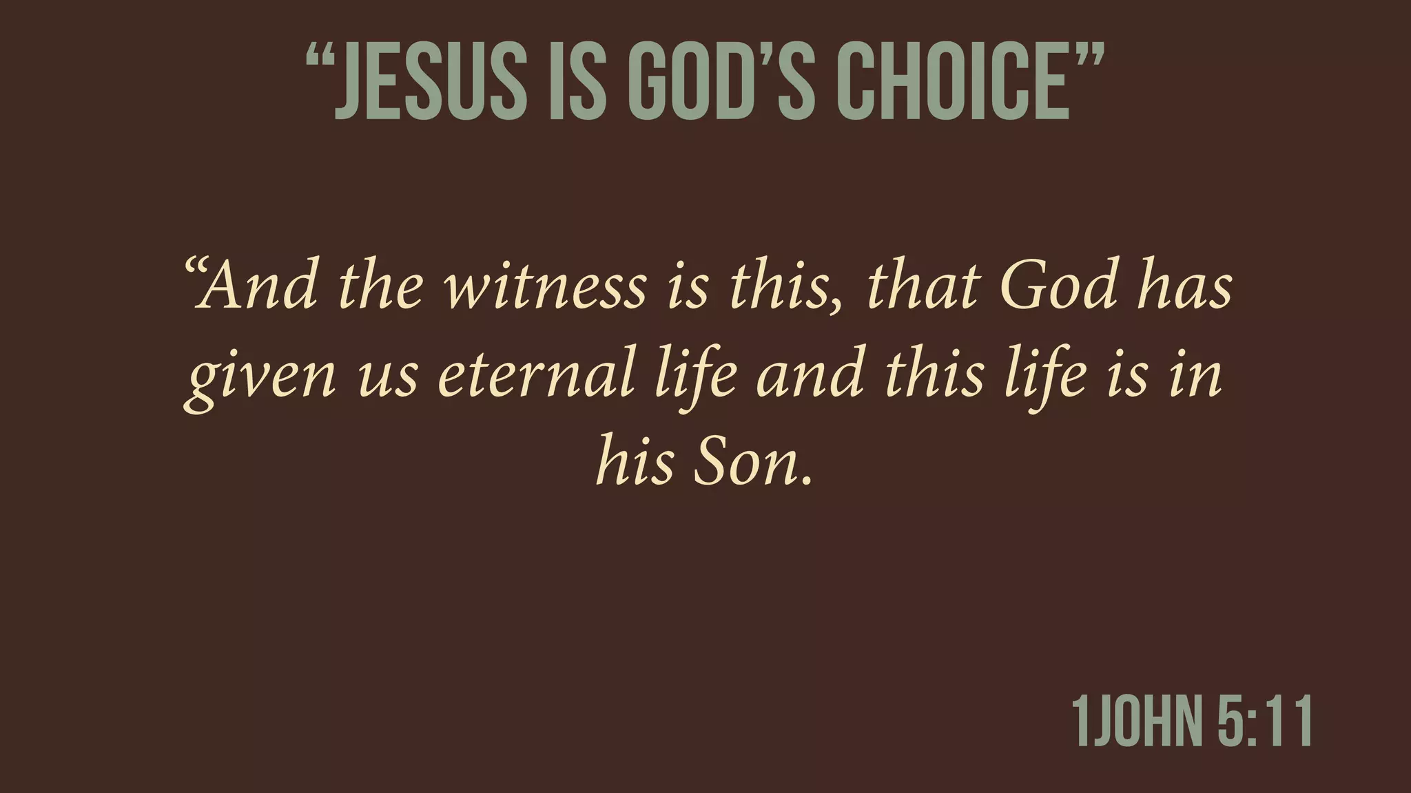 “And the witness is this, that God has
given us eternal life and this life is in
his Son.
1john 5:11
“jESUS IS gOD’S cHOICE”
 