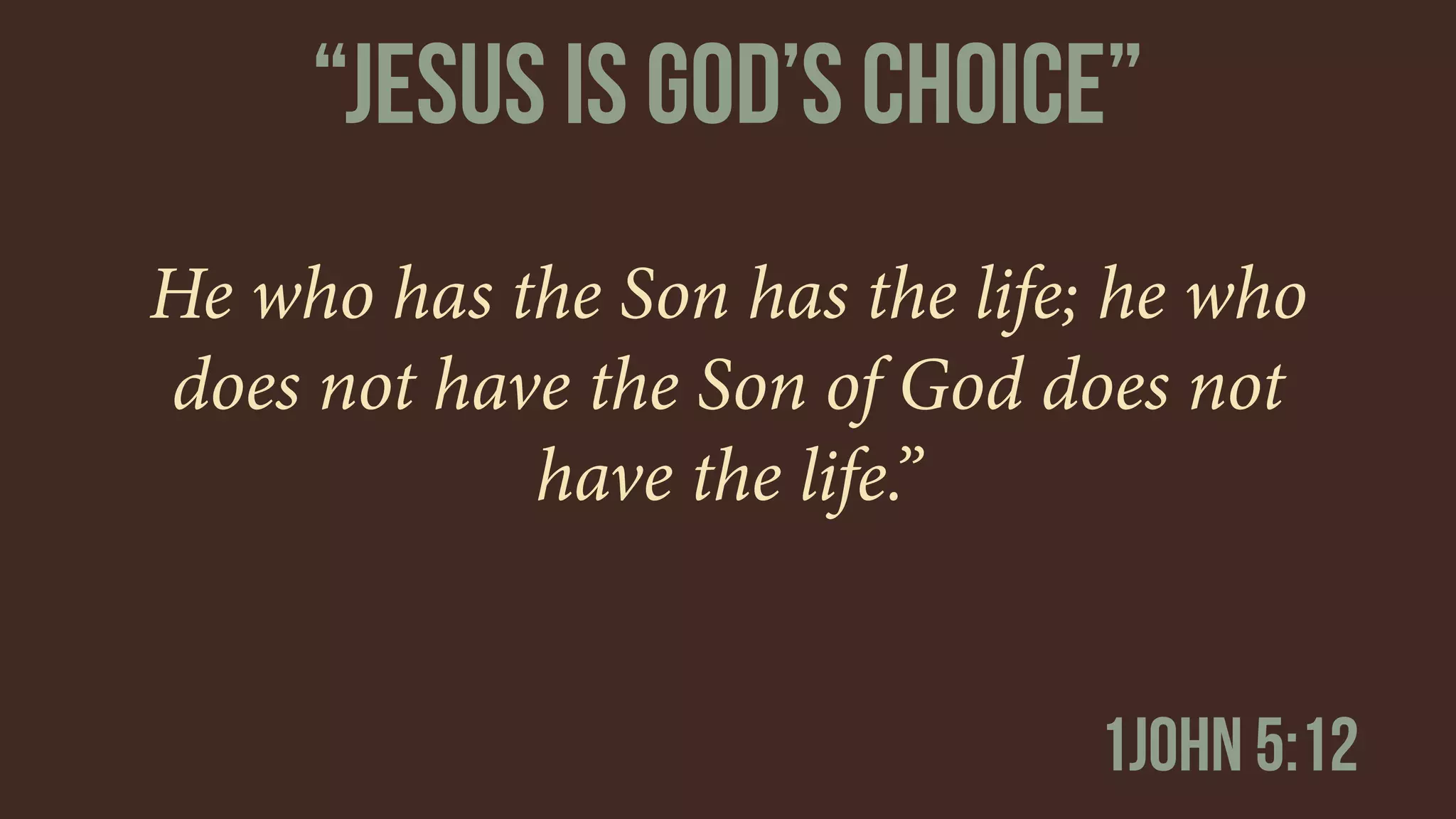 He who has the Son has the life; he who
does not have the Son of God does not
have the life.”
“jESUS IS gOD’S cHOICE”
1john 5:12
 