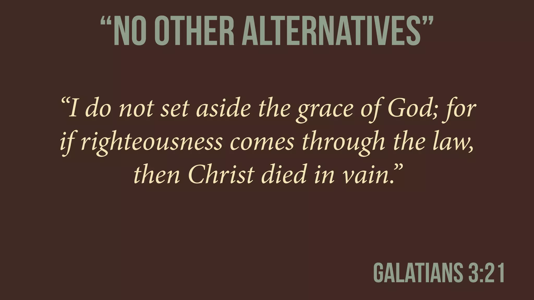 “I do not set aside the grace of God; for
if righteousness comes through the law,
then Christ died in vain.”
Galatians 3:21
“No other alternatives”
 