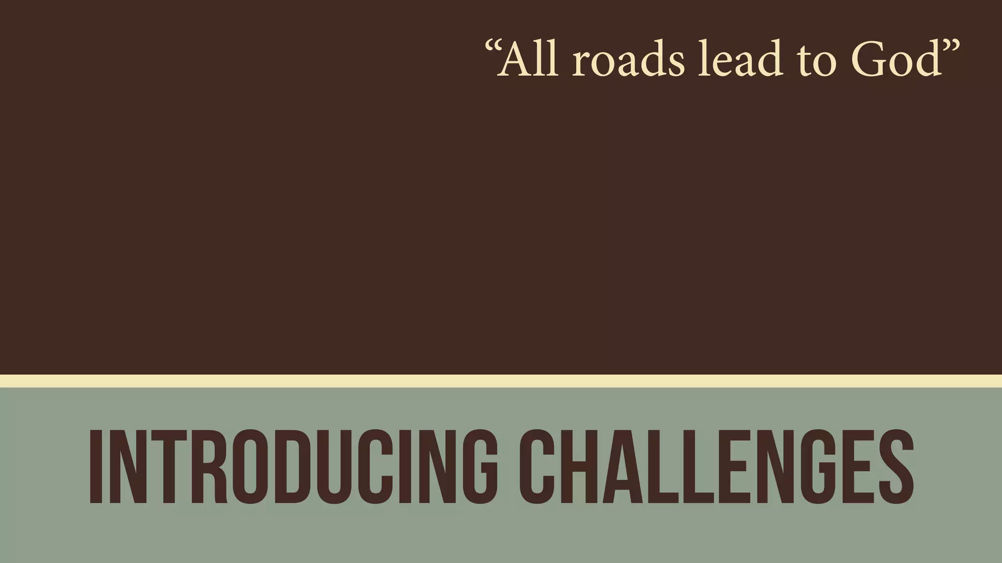 Introducing Challenges
“All roads lead to God”
 