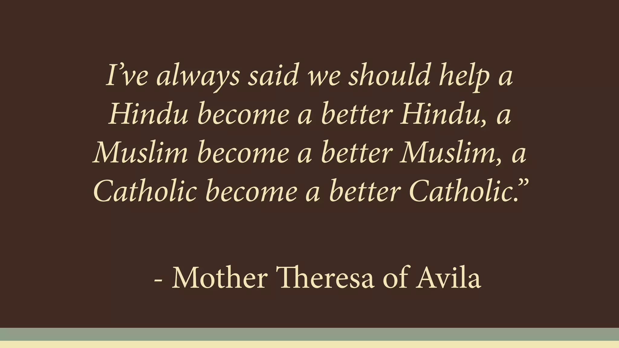 I’ve always said we should help a
Hindu become a better Hindu, a
Muslim become a better Muslim, a
Catholic become a better Catholic.”
- Mother Theresa of Avila
 