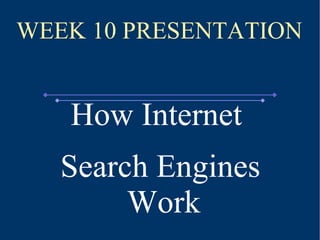 WEEK 10 PRESENTATION How Internet  Search Engines Work 