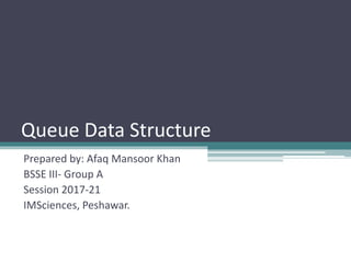 Queue Data Structure
Prepared by: Afaq Mansoor Khan
BSSE III- Group A
Session 2017-21
IMSciences, Peshawar.
 