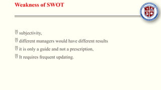 Weakness of SWOT
 subjectivity,
 different managers would have different results
 it is only a guide and not a prescription,
 It requires frequent updating.
 