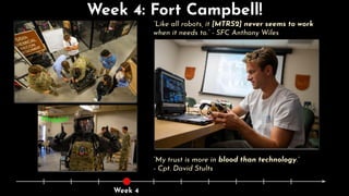 Week 4: Fort Campbell!
“Like all robots, it [MTRS2] never seems to work
when it needs to.” - SFC Anthony Wiles
“My trust is more in blood than technology.”
- Cpt. David Stults
Week 4
Maggie!
 