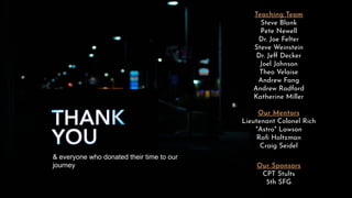 THANK YOU
Teaching Team
Steve Blank
Pete Newell
Dr. Joe Felter
Steve Weinstein
Dr. Jeﬀ Decker
Joel Johnson
Theo Velaise
Andrew Fang
Andrew Radford
Katherine Miller
Our Mentors
Lieutenant Colonel Rich
"Astro" Lawson
Raﬁ Holtzman
Craig Seidel
& everyone who donated their time to our
journey Our Sponsors
CPT Stults
5th SFG
 