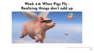 64
Week 4-6: When Pigs Fly -
Realizing things don’t add up
 