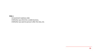 79
Slide n
● Investment readiness slide
● Whether you think this a viable business,
● Whether you want to pursue it after the class, etc.
 