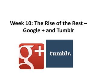 Week 10: The Rise of the Rest –
Google + and Tumblr
 