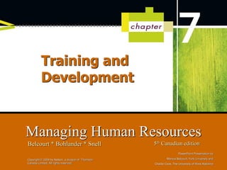 PowerPoint Presentation by
Monica Belcourt, York University and
Charlie Cook, The University of West Alabama
Managing Human Resources
Belcourt * Bohlander * Snell 5th Canadian edition
Copyright © 2008 by Nelson, a division of Thomson
Canada Limited. All rights reserved.
Training and
Development
 