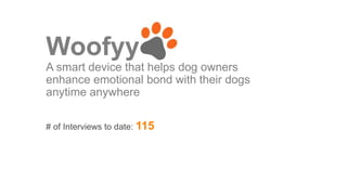 Woofyy
A smart device that helps dog owners
enhance emotional bond with their dogs
anytime anywhere
# of Interviews to date: 115
 