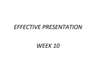 EFFECTIVE PRESENTATION
WEEK 10
 