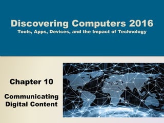 Chapter 10
Communicating
Digital Content
Discovering Computers 2016
Tools, Apps, Devices, and the Impact of Technology
 