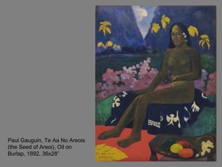 Paul Gauguin, Te Aa No Areois
(the Seed of Areoi), Oil on
Burlap, 1892, 36x28”
 