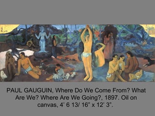 PAUL GAUGUIN, Where Do We Come From? What
Are We? Where Are We Going?, 1897. Oil on
canvas, 4’ 6 13/ 16” x 12’ 3”.
 